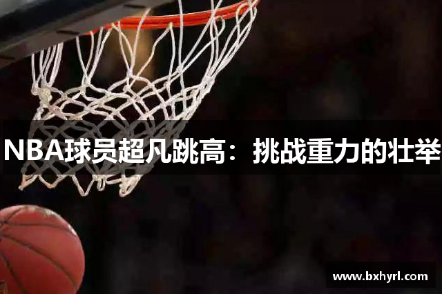 NBA球员超凡跳高：挑战重力的壮举