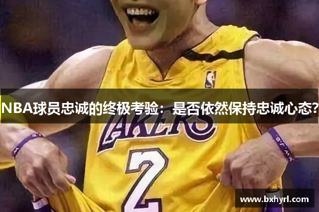 NBA球员忠诚的终极考验：是否依然保持忠诚心态？