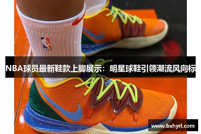NBA球员最新鞋款上脚展示：明星球鞋引领潮流风向标