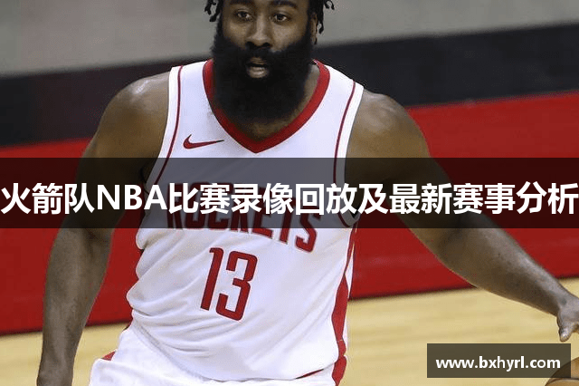 火箭队NBA比赛录像回放及最新赛事分析
