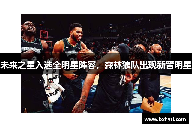 未来之星入选全明星阵容，森林狼队出现新晋明星