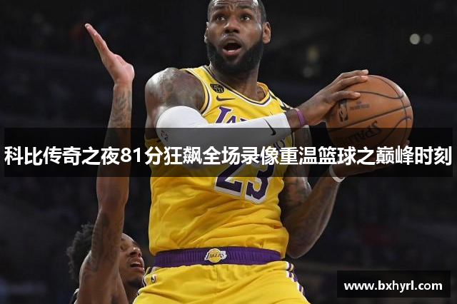 科比传奇之夜81分狂飙全场录像重温篮球之巅峰时刻