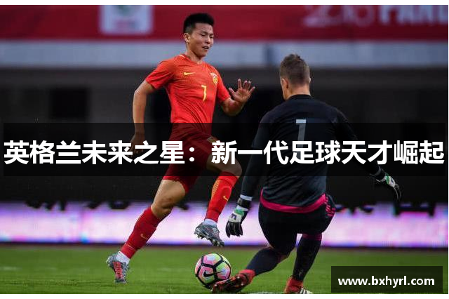 英格兰未来之星：新一代足球天才崛起