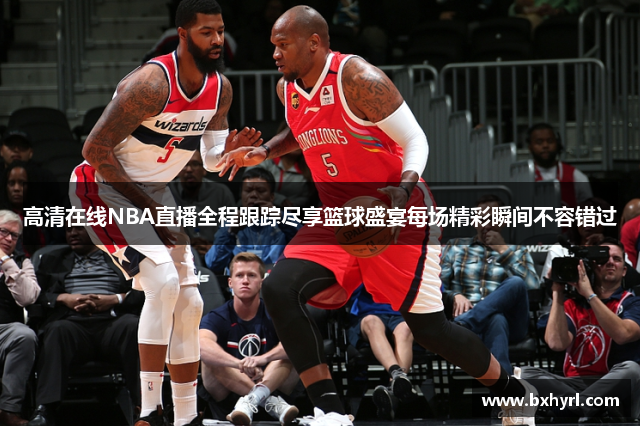 高清在线NBA直播全程跟踪尽享篮球盛宴每场精彩瞬间不容错过
