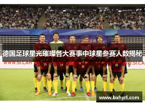 德国足球星光璀璨各大赛事中球星参赛人数揭秘