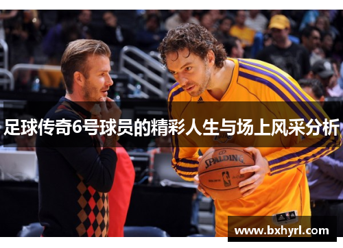 足球传奇6号球员的精彩人生与场上风采分析