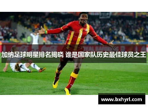 加纳足球明星排名揭晓 谁是国家队历史最佳球员之王