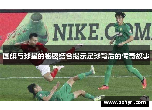 国旗与球星的秘密结合揭示足球背后的传奇故事
