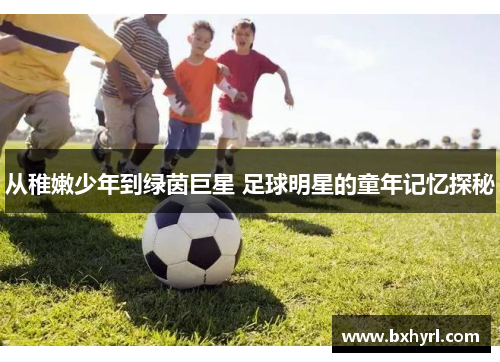 从稚嫩少年到绿茵巨星 足球明星的童年记忆探秘