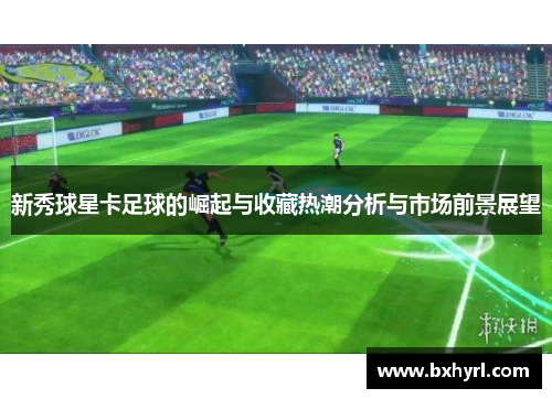 新秀球星卡足球的崛起与收藏热潮分析与市场前景展望