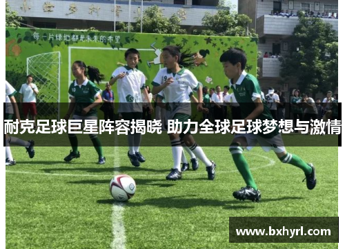 耐克足球巨星阵容揭晓 助力全球足球梦想与激情