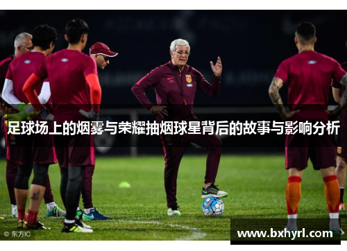 足球场上的烟雾与荣耀抽烟球星背后的故事与影响分析