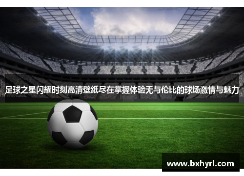 足球之星闪耀时刻高清壁纸尽在掌握体验无与伦比的球场激情与魅力