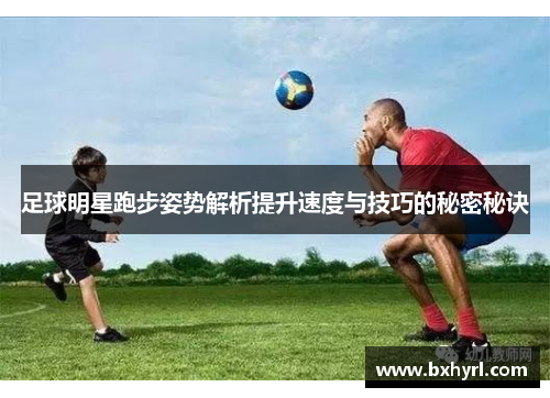 足球明星跑步姿势解析提升速度与技巧的秘密秘诀