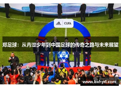 郑足球：从青涩少年到中国足球的传奇之路与未来展望