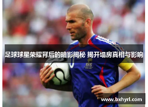 足球球星荣耀背后的暗影揭秘 揭开塌房真相与影响