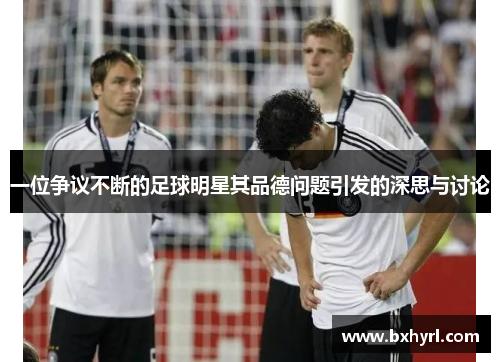 一位争议不断的足球明星其品德问题引发的深思与讨论
