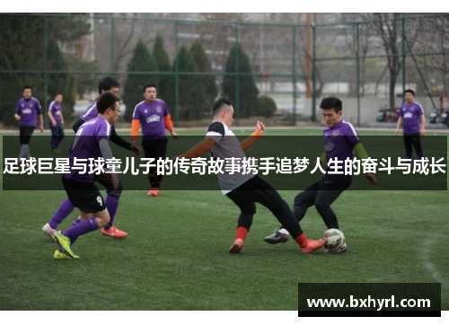 足球巨星与球童儿子的传奇故事携手追梦人生的奋斗与成长