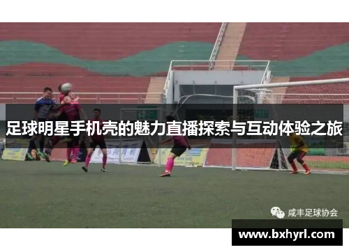 足球明星手机壳的魅力直播探索与互动体验之旅