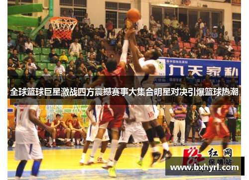 全球篮球巨星激战四方震撼赛事大集合明星对决引爆篮球热潮