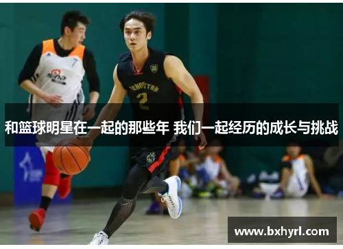 和篮球明星在一起的那些年 我们一起经历的成长与挑战