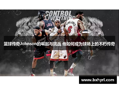 篮球传奇Johnson的崛起与挑战 他如何成为球场上的不朽传奇