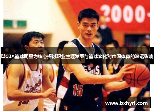 以CBA篮球明星为核心探讨职业生涯发展与篮球文化对中国体育的深远影响