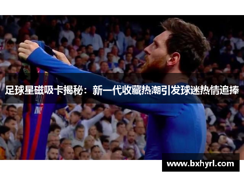 足球星磁吸卡揭秘：新一代收藏热潮引发球迷热情追捧