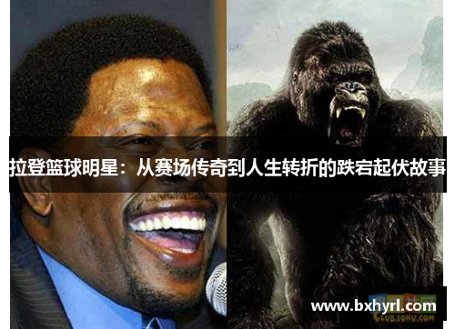 拉登篮球明星：从赛场传奇到人生转折的跌宕起伏故事