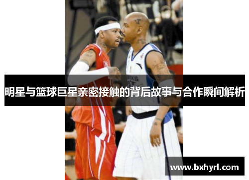 明星与篮球巨星亲密接触的背后故事与合作瞬间解析