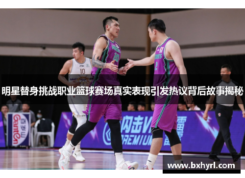 明星替身挑战职业篮球赛场真实表现引发热议背后故事揭秘