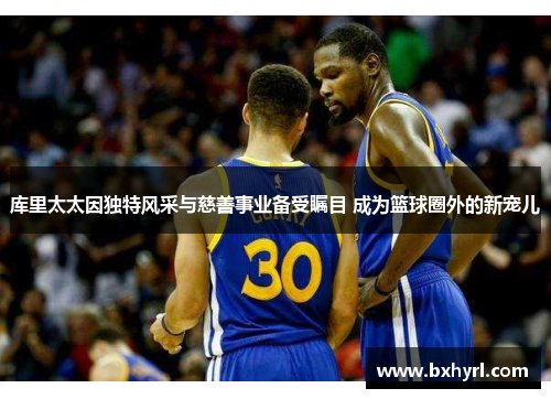 库里太太因独特风采与慈善事业备受瞩目 成为篮球圈外的新宠儿