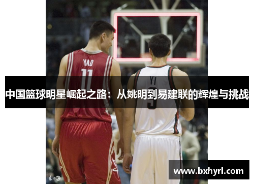 中国篮球明星崛起之路：从姚明到易建联的辉煌与挑战