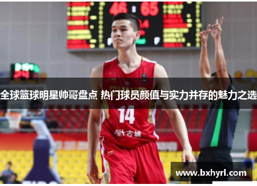 全球篮球明星帅哥盘点 热门球员颜值与实力并存的魅力之选