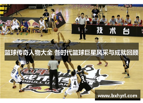 篮球传奇人物大全 各时代篮球巨星风采与成就回顾