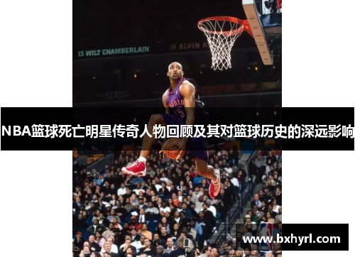 NBA篮球死亡明星传奇人物回顾及其对篮球历史的深远影响