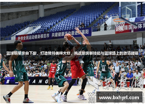 篮球明星亲自下厨，打造独特美味大餐，挑战厨房新技能与篮球场上的激情碰撞