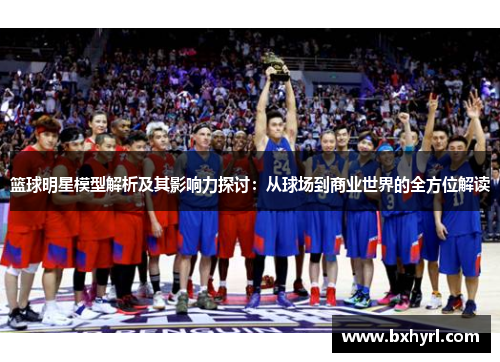 篮球明星模型解析及其影响力探讨：从球场到商业世界的全方位解读