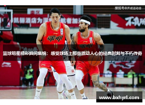 篮球明星精彩瞬间集锦：感受球场上那些激动人心的经典时刻与不朽传奇