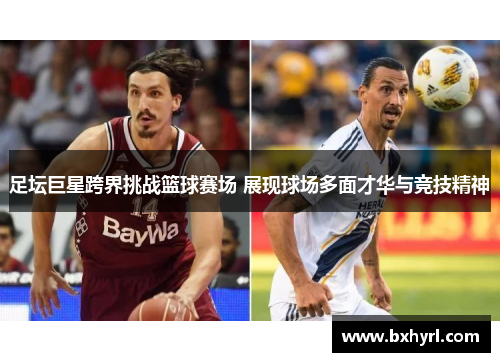 足坛巨星跨界挑战篮球赛场 展现球场多面才华与竞技精神